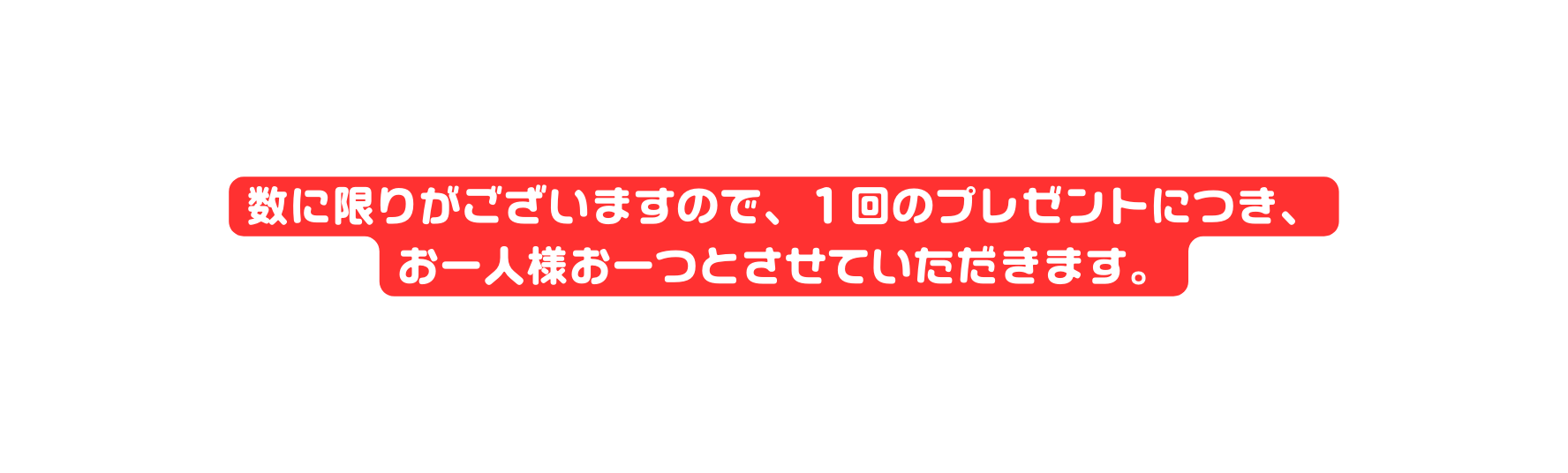 数に限りがございますので １回のプレゼントにつき お一人様お一つとさせていただきます